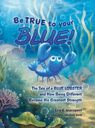 Be True to Your Blue: The Tale of a Blue Lobster and How Being Different Became His Greatest Strength