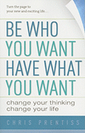 Be Who You Want, Have What You Want: Change Your Thinking, Change Your Life - Prentiss, Chris