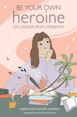 Be Your Own Heroine: Life Lessons from Literature - Andrews, Sophie, and Andrews, Charlotte