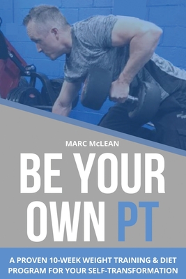 Be Your Own PT: A Proven 10-Week Weight Training & Diet Program For Your Self-Transformation - McLean, Marc