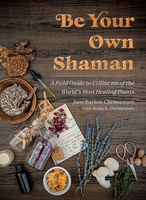 Be Your Own Shaman: A Field Guide to Utilize 101 of the World's Most Healing Plants - Christensen, Jane Barlow, and Christensen, Brian R