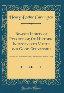 Beacon Lights of Patriotism; Or Historic Incentives to Virtue and Good Citizenship: In Prose and Verse with Notes, Dedicated to American Youth (Classic Reprint)
