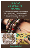 Bead Jewelry Making: A comprehensive beginner's guide to learn bead jewelry techniques with several projects like rings, bracelets, necklaces, earrings and more