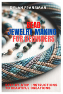 Bead Jewelry Making for Beginners: Step-By-Step Instructions To Beautiful Creations