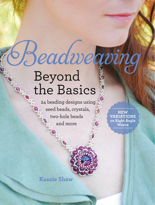 Beadweaving Beyond the Basics: 24 Beading Designs Using Seed Beads, Crystals, Two-Hole Beads and More - Shaw, Kassie