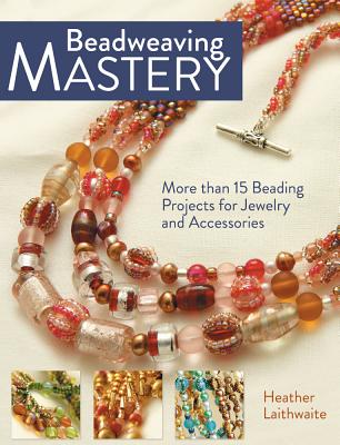 Beadweaving Mastery: More Than 15 Beading Projects for Jewelry and Accessories - Laithwaite, Heather