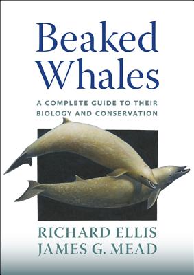 Beaked Whales: A Complete Guide to Their Biology and Conservation - Ellis, Richard, and Mead, James G
