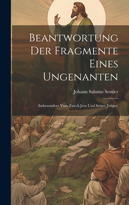 Beantwortung Der Fragmente Eines Ungenanten: Insbesondere Vom Zweck Jesu Und Seiner J?nger. - Semler, Johann Salomo