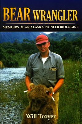 Bear Wrangler: Memoirs of an Alaska Pioneer Biologist - Troyer, Will