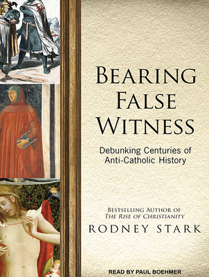 Bearing False Witness: Debunking Centuries of Anti-Catholic History - Stark, Rodney, and Boehmer, Paul (Narrator)