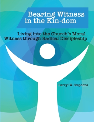 Bearing Witness in the Kin-dom: Living into the Church's Moral Witness through Radical Discipleship - Stephens, Darryl W