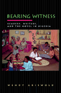 Bearing Witness: Readers, Writers, and the Novel in Nigeria - Griswold, Wendy