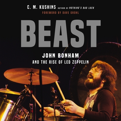 Beast: John Bonham and the Rise of Led Zeppelin - Kushins, C M, and Grohl, Dave (Foreword by), and Abell, Chris (Read by)