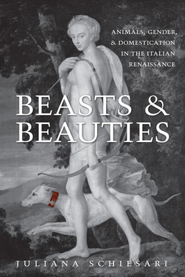 Beasts and Beauties: Animals, Gender, and Domestication in the Italian Renaissance - Schiesari, Juliana