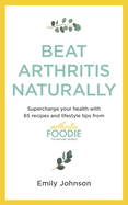 Beat Arthritis Naturally: Supercharge your health with 65 recipes and lifestyle tips from Arthritis Foodie