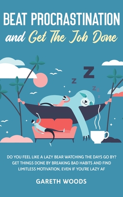 Beat Procrastination and Get The Job Done: Do You Feel Like a Lazy Bear Watching the Days Go By? Get Thing Done by Breaking Bad Habits and Find Limitless Motivation, Even If you're Lazy AF - Woods, Gareth