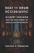 Beat the Drum Ecclesiastic: Gilbert Sheldon and the Settlement of Anglican Orthodoxy