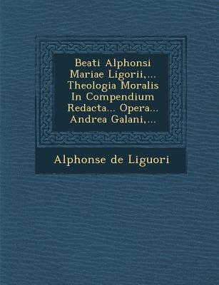 Beati Alphonsi Mariae Ligorii, ... Theologia Moralis in Compendium Redacta... Opera... Andrea Galani, ... - Liguori, Alphonsus, Saint