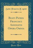 Beati Patris Francisci Assisiatis Opera Omnia (Classic Reprint)