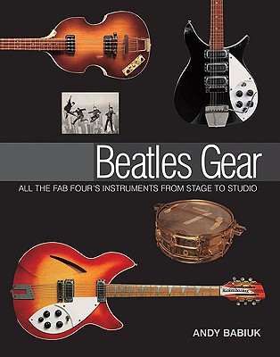 Beatles Gear: All the Fab Four's Instruments from Stage to Studio - Babiuk, Andy