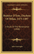 Beatrice D'Este, Duchess of Milan, 1475-1497: A Study of the Renaissance (1908)