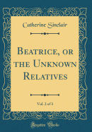 Beatrice, or the Unknown Relatives, Vol. 2 of 3 (Classic Reprint)