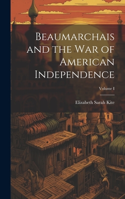 Beaumarchais and the War of American Independence; Volume I - Kite, Elizabeth Sarah