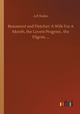 Beaumont and Fletcher: A Wife For A Month, the Lovers Progress, the Pilgrim, ... - Waller, A R