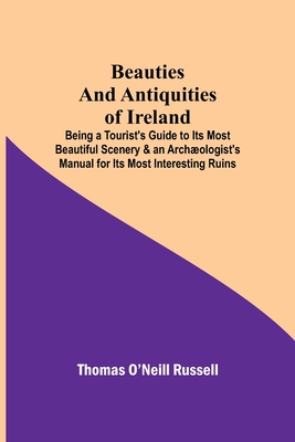 Beauties and Antiquities of Ireland; Being a Tourist's Guide to Its Most Beautiful Scenery & an Archologist's Manual for Its Most Interesting Ruins - O'Neill Russell, Thomas