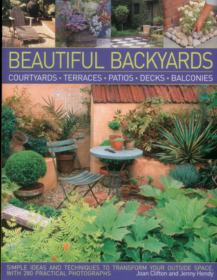 Beautiful Backyards: Courtyards, Terraces, Patios, Decks, Balconies: Simple Ideas and Techniques to Transform Your Outside Space, with 280 Practical Photographs - Clifton, Joan, and Hendy, Jenny