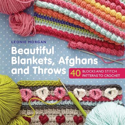 Beautiful Blankets, Afghans and Throws: 40 Blocks & Stitch Patterns to Crochet - Morgan, Leonie