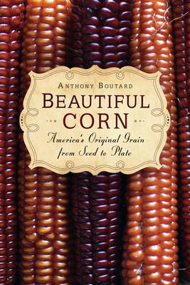 Beautiful Corn: America's Original Grain from Seed to Plate - Boutard, Anthony
