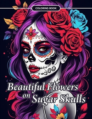 Beautiful Flowers on Sugar Skulls Coloring Book: An Adult Coloring Book for Stress Relief, Relaxation and Mindfulness. - Arriola, E