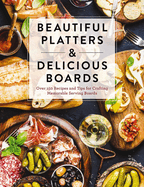 Beautiful Platters and Delicious Boards: Over 150 Recipes and Tips for Crafting Memorable Charcuterie Serving Boards (Seasonal Recipes and Presentation Ideas)