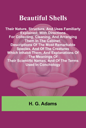 Beautiful Shells: Their Nature, Structure, And Uses Familiarly Explained; With Directions For Collecting, Cleaning, And Arranging Them In The Cabinet; Descriptions Of The Most Remarkable Species, And Of The Creatures Which Inhabit Them; And...