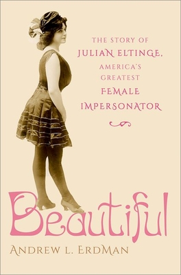 Beautiful: The Story of Julian Eltinge, America's Greatest Female Impersonator - Erdman, Andrew L