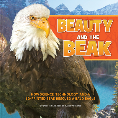 Beauty and the Beak: How Science, Technology, and a 3D-Printed Beak Rescued a Bald Eagle - Rose, Deborah Lee, and Veltkamp, Jane