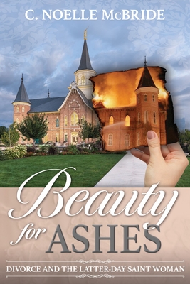 Beauty for Ashes: Divorce and the Latter-Day Saint Woman: Divorce and the Latter-Day Saint Woman - McBride, Noelle