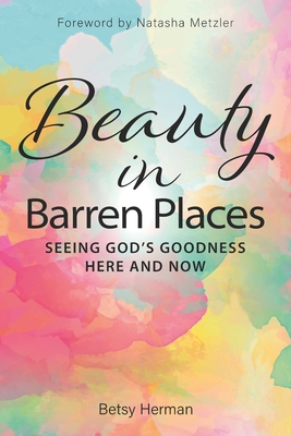 Beauty in Barren Places: Seeing God's Goodness Here and Now - Metzler, Natasha (Foreword by), and Herman, Betsy