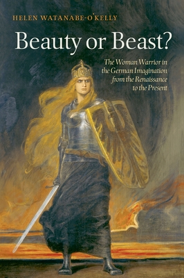 Beauty or Beast?: The Woman Warrior in the German Imagination from the Renaissance to the Present - Watanabe-O'Kelly, Helen
