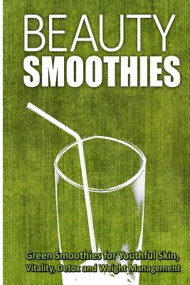 Beauty Smoothies: Green Smoothies for Youthful Skin, Vitality, Detox and Weight Management - Beth White