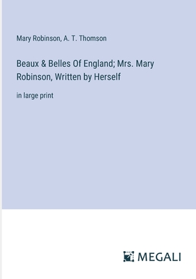 Beaux & Belles Of England; Mrs. Mary Robinson, Written by Herself: in large print - Robinson, Mary, and Thomson, A T