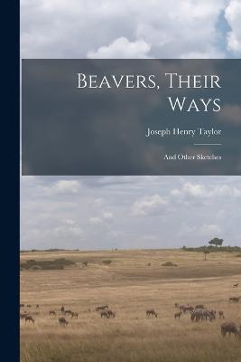 Beavers, Their Ways: And Other Sketches - Taylor, Joseph Henry