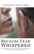 Because Fear Whispered: A Book Based on Life Stories of How We Think and Act Apart from God's Will When Fear Is in Control of Our Lives, Unbeknown to Us.