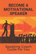 Become A Motivational Speaker: Speaking-Coach Guide For You: The Breakthrough Speaker