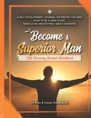 Become A Superior Man: Self Discovery Journal Workbook: A Self Development Journal Workbook For Men, How to be a Man Guide, Masculine Archetypes, Man's Meaning - Govedarov, Ivaylo, and Brou, Jf