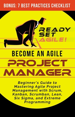 Become an Agile Project Manager: Beginner's Guide to Mastering Agile Project Management with Scrum, Kanban, Scrumban, Lean, Six Sigma, and Extreme Programming - Ready Set Agile