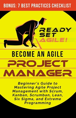 Become an Agile Project Manager: Beginner's Guide to Mastering Agile Project Management with Scrum, Kanban, Scrumban, Lean, Six Sigma, and Extreme Programming - Ready Set Agile
