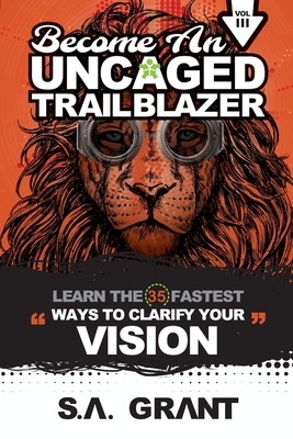 Become an Uncaged Trailblazer: Learn The 35 Fastest Ways To Clarify Your VISION: Volume 3 - Simpson, Alex (Editor), and Grant, S a