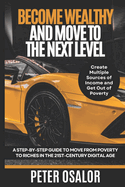 Become Wealthy And Move To The Next Level: A Step-By-Step Guide To Move From Poverty To Riches In The 21st-Century Digital Age: (Create Multiple Sources Of Income And Get Out Of Poverty)